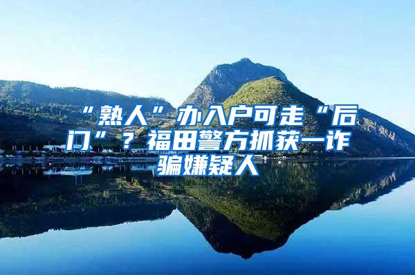 “熟人”办入户可走“后门”？福田警方抓获一诈骗嫌疑人