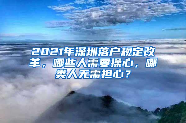 2021年深圳落户规定改革，哪些人需要操心，哪类人无需担心？