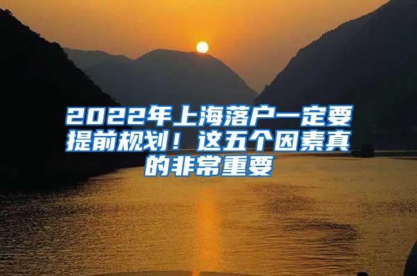 2022年上海落户一定要提前规划！这五个因素真的非常重要