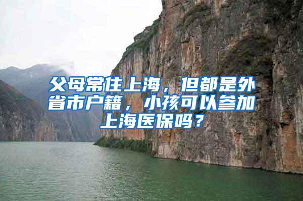 父母常住上海，但都是外省市户籍，小孩可以参加上海医保吗？