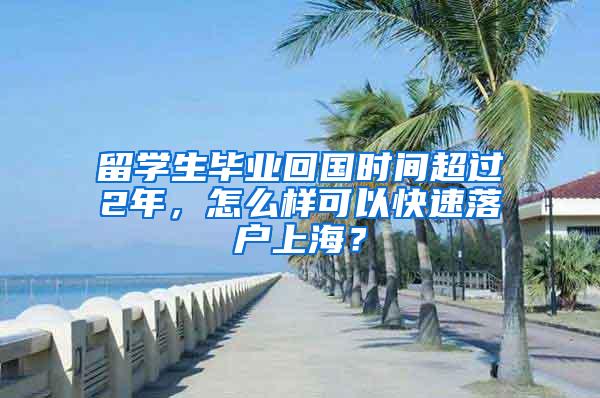 留学生毕业回国时间超过2年，怎么样可以快速落户上海？