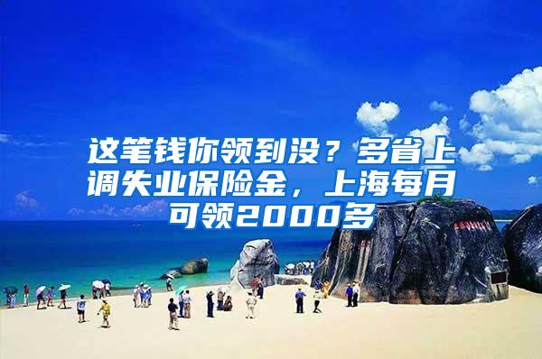 这笔钱你领到没？多省上调失业保险金，上海每月可领2000多