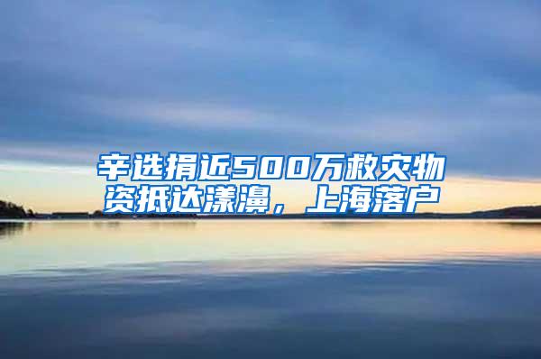 辛选捐近500万救灾物资抵达漾濞，上海落户