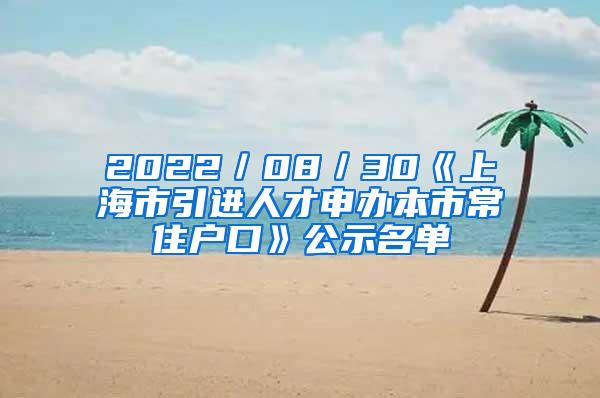 2022／08／30《上海市引进人才申办本市常住户口》公示名单