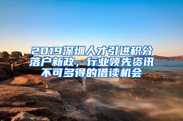 2019深圳人才引进积分落户新政，行业领先资讯不可多得的借读机会