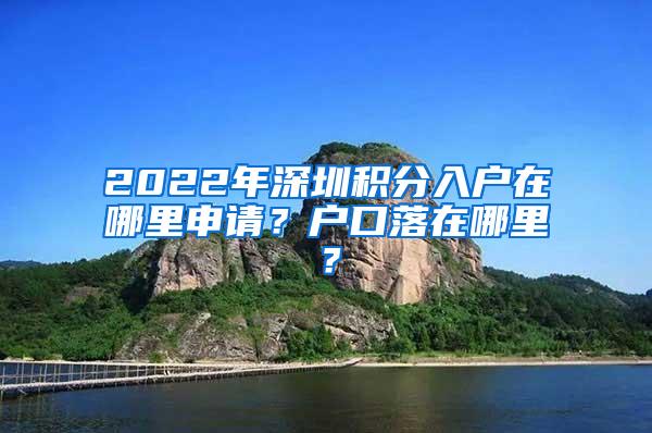 2022年深圳积分入户在哪里申请？户口落在哪里？