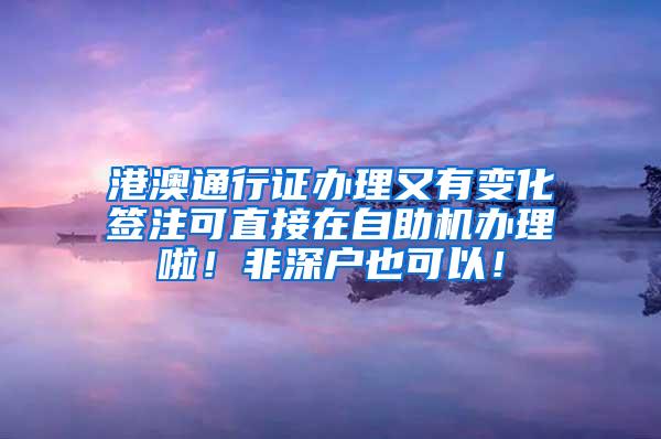 港澳通行证办理又有变化签注可直接在自助机办理啦！非深户也可以！