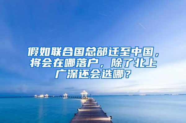 假如联合国总部迁至中国，将会在哪落户，除了北上广深还会选哪？