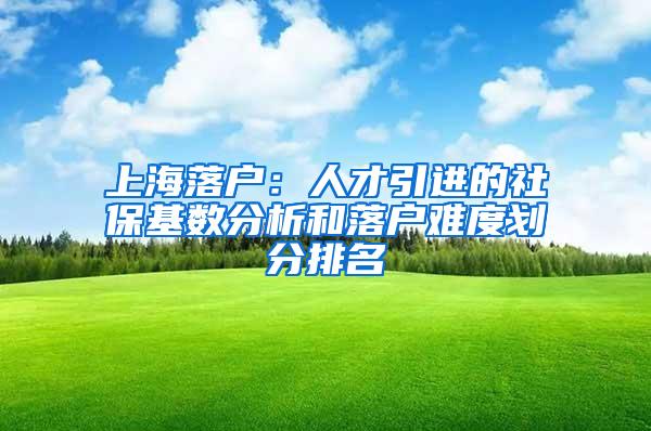 上海落户：人才引进的社保基数分析和落户难度划分排名