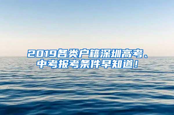 2019各类户籍深圳高考、中考报考条件早知道！