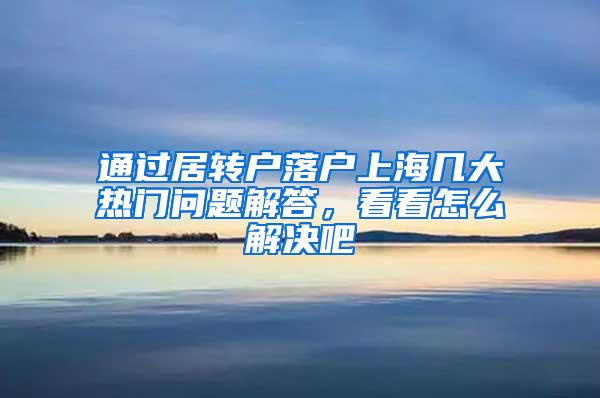 通过居转户落户上海几大热门问题解答，看看怎么解决吧