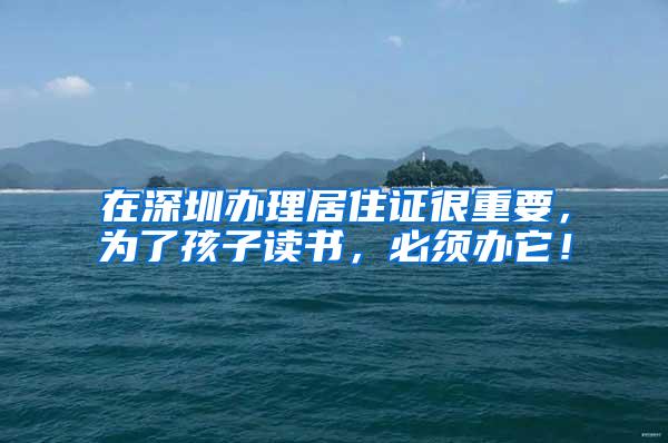 在深圳办理居住证很重要，为了孩子读书，必须办它！