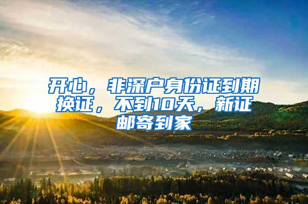 开心，非深户身份证到期换证，不到10天，新证邮寄到家