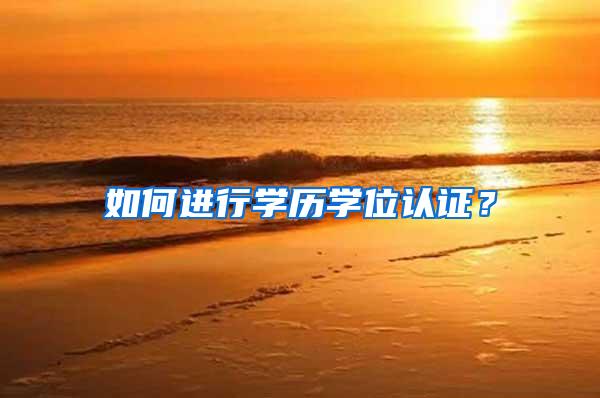 如何进行学历学位认证？