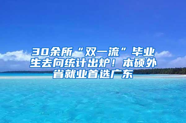 30余所“双一流”毕业生去向统计出炉！本硕外省就业首选广东