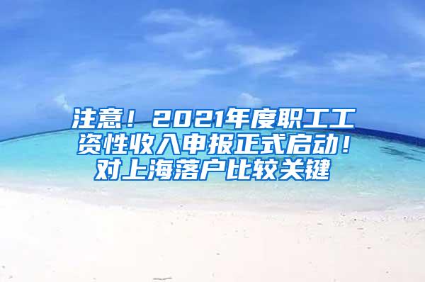 注意！2021年度职工工资性收入申报正式启动！对上海落户比较关键