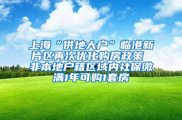 上海“供地大户”临港新片区再次优化购房政策 非本地户籍区域内社保缴满1年可购1套房