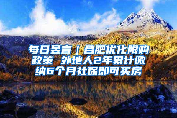 每日昱言｜合肥优化限购政策 外地人2年累计缴纳6个月社保即可买房