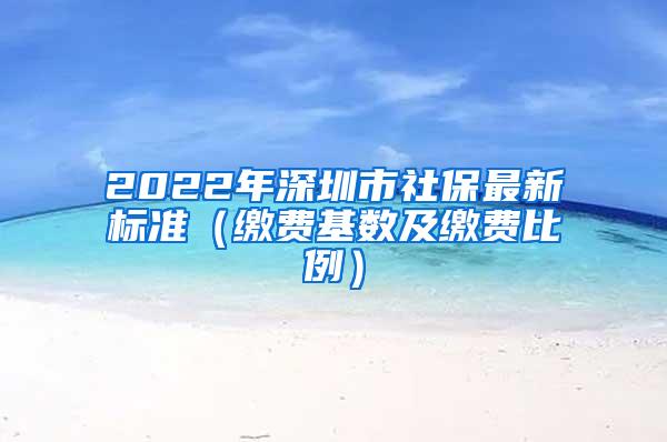 2022年深圳市社保最新标准（缴费基数及缴费比例）