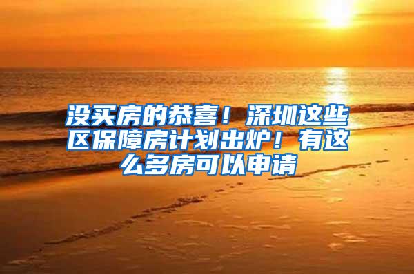 没买房的恭喜！深圳这些区保障房计划出炉！有这么多房可以申请