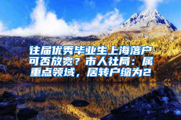 往届优秀毕业生上海落户可否放宽？市人社局：属重点领域，居转户缩为2