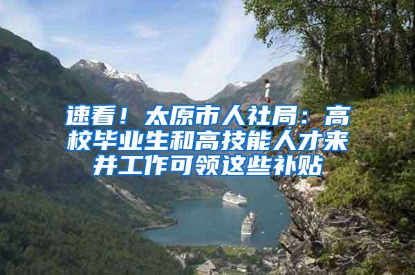 速看！太原市人社局：高校毕业生和高技能人才来并工作可领这些补贴