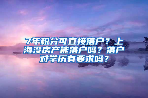 7年积分可直接落户？上海没房产能落户吗？落户对学历有要求吗？