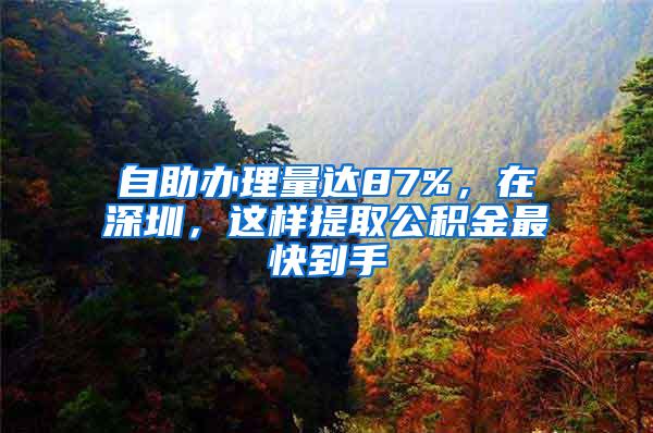 自助办理量达87%，在深圳，这样提取公积金最快到手