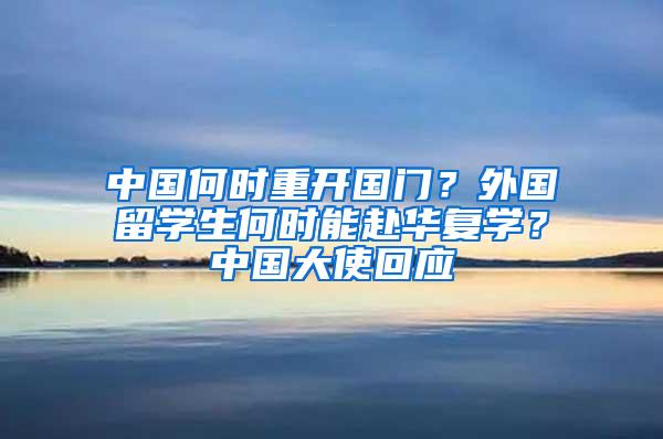 中国何时重开国门？外国留学生何时能赴华复学？中国大使回应