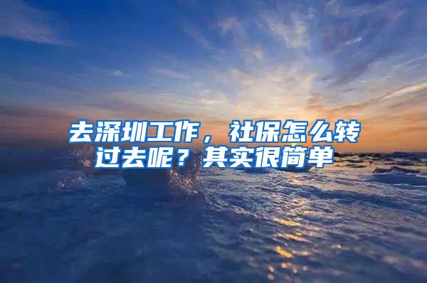 去深圳工作，社保怎么转过去呢？其实很简单