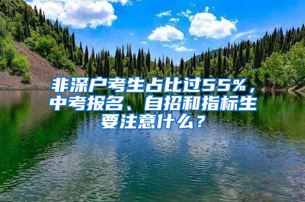 非深户考生占比过55%，中考报名、自招和指标生要注意什么？