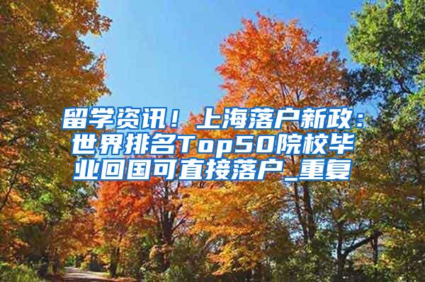 留学资讯！上海落户新政：世界排名Top50院校毕业回国可直接落户_重复