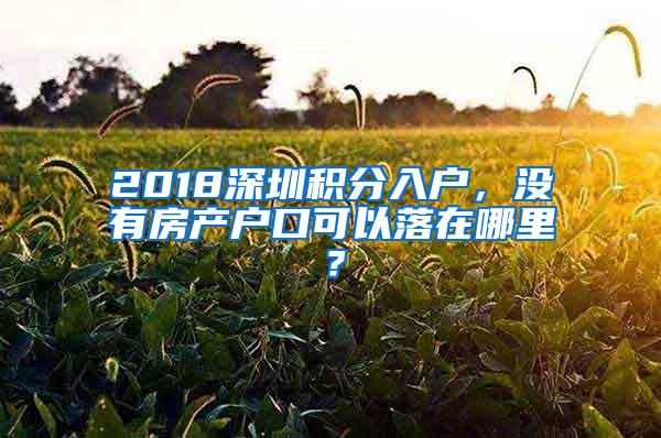 2018深圳积分入户，没有房产户口可以落在哪里？