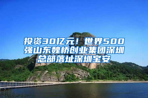 投资30亿元！世界500强山东魏桥创业集团深圳总部落址深圳宝安