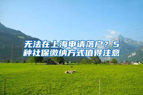 无法在上海申请落户？5种社保缴纳方式值得注意