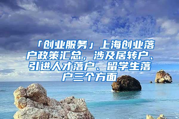 「创业服务」上海创业落户政策汇总，涉及居转户、引进人才落户、留学生落户三个方面