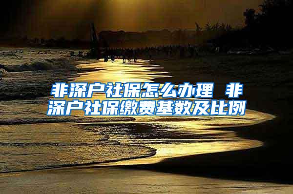 非深户社保怎么办理 非深户社保缴费基数及比例