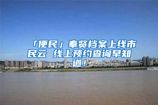 「便民」奉贤档案上线市民云 线上预约查询早知道！