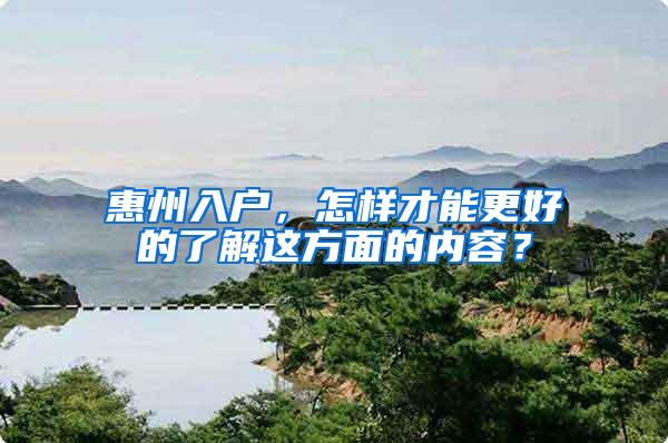 惠州入户，怎样才能更好的了解这方面的内容？
