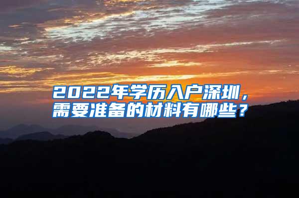 2022年学历入户深圳，需要准备的材料有哪些？