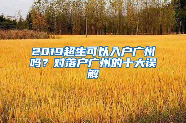 2019超生可以入户广州吗？对落户广州的十大误解