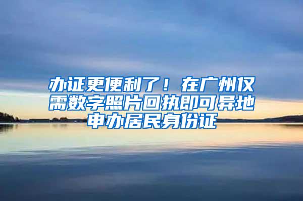 办证更便利了！在广州仅需数字照片回执即可异地申办居民身份证