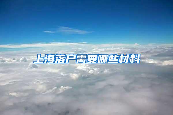 上海落户需要哪些材料