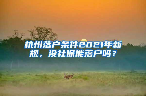 杭州落户条件2021年新规，没社保能落户吗？