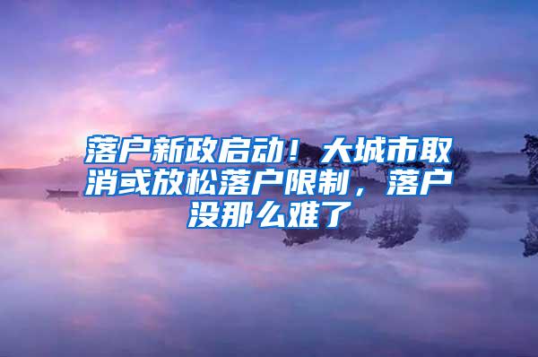 落户新政启动！大城市取消或放松落户限制，落户没那么难了