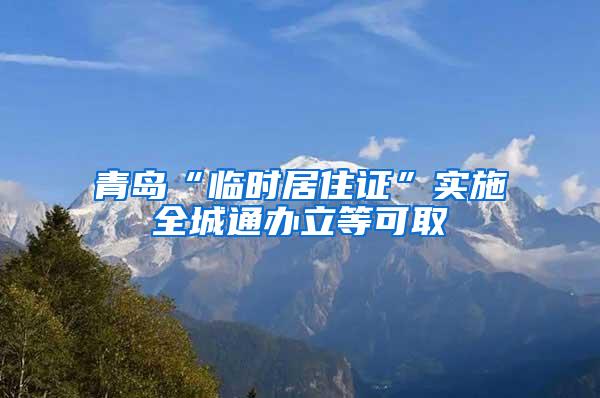 青岛“临时居住证”实施全城通办立等可取