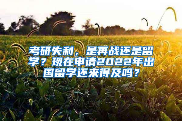 考研失利，是再战还是留学？现在申请2022年出国留学还来得及吗？