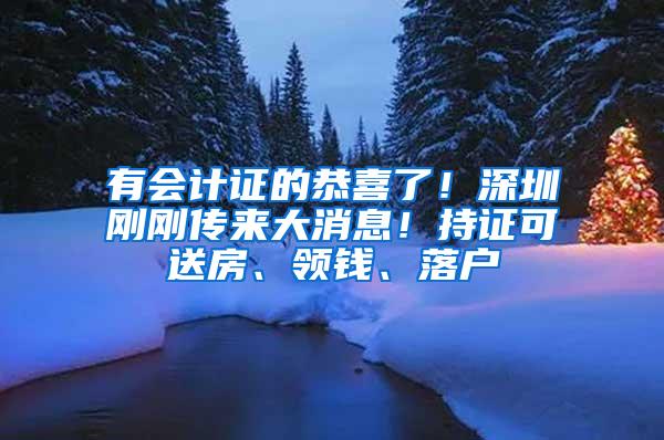 有会计证的恭喜了！深圳刚刚传来大消息！持证可送房、领钱、落户