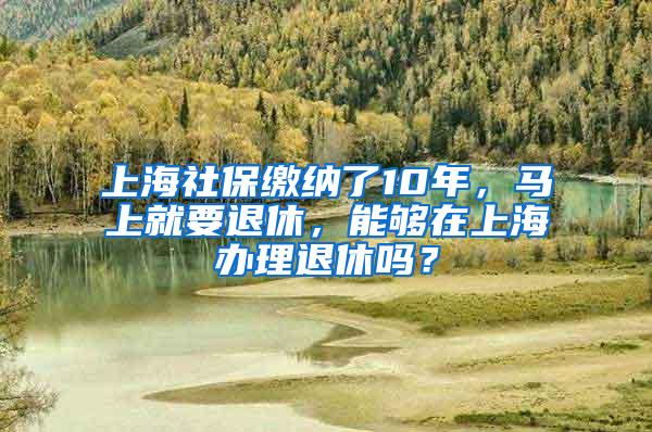 上海社保缴纳了10年，马上就要退休，能够在上海办理退休吗？