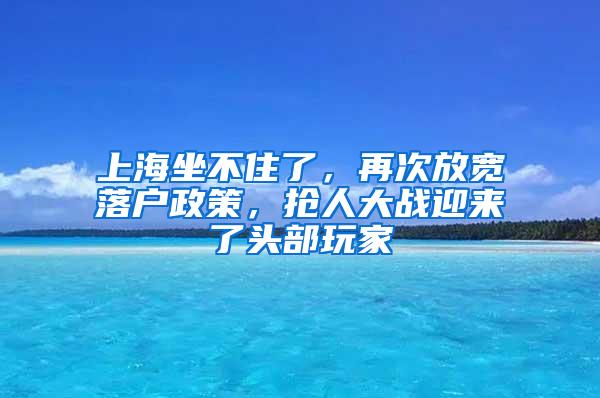 上海坐不住了，再次放宽落户政策，抢人大战迎来了头部玩家